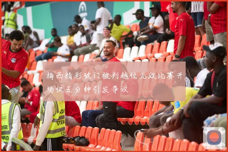 梅西精彩破门被判越位无效比赛开场仅五分钟引发争议