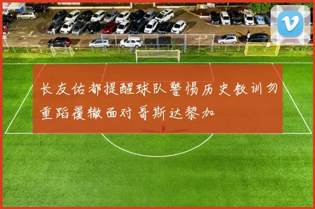 长友佑都提醒球队警惕历史教训勿重蹈覆辙面对哥斯达黎加