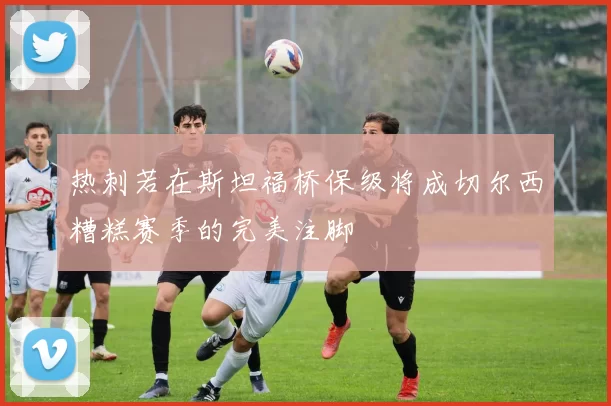 热刺若在斯坦福桥保级将成切尔西糟糕赛季的完美注脚