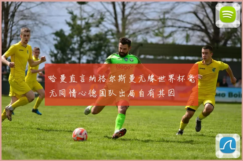 哈曼直言纳格尔斯曼无缘世界杯毫无同情心德国队出局自有其因