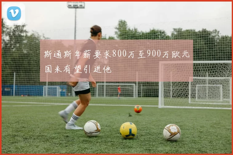 斯通斯年薪要求800万至900万欧元国米有望引进他