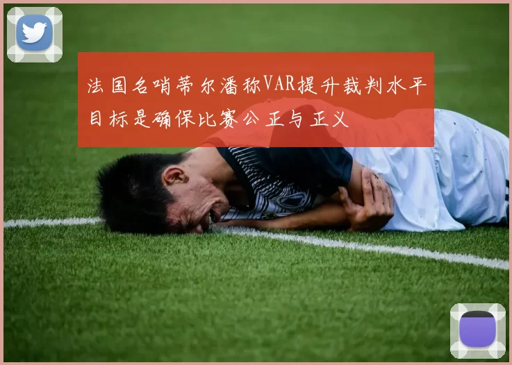 法国名哨蒂尔潘称VAR提升裁判水平目标是确保比赛公正与正义