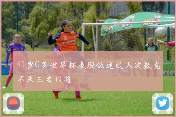41岁C罗世界杯表现低迷过人次数竟不及三名门将
