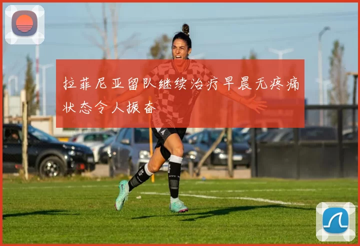 拉菲尼亚留队继续治疗早晨无疼痛状态令人振奋