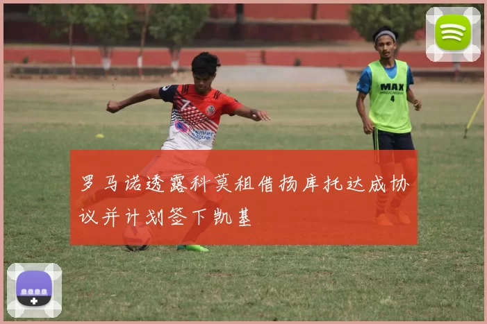 罗马诺透露科莫租借扬库托达成协议并计划签下凯基
