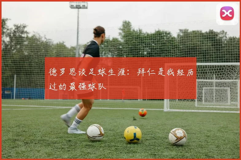 德罗恩谈足球生涯：拜仁是我经历过的最强球队