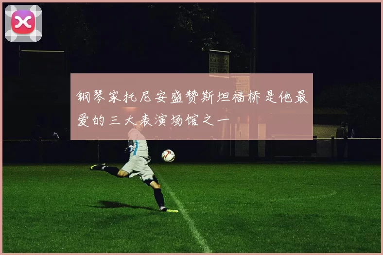 钢琴家托尼安盛赞斯坦福桥是他最爱的三大表演场馆之一