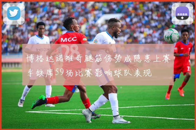 博格达诺维奇腿筋伤势成隐患上赛季缺席59场比赛影响球队表现