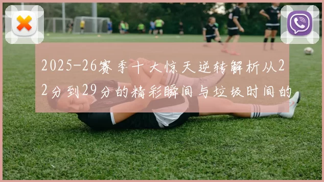 2025-26赛季十大惊天逆转解析从22分到29分的精彩瞬间与垃圾时间的真实定义