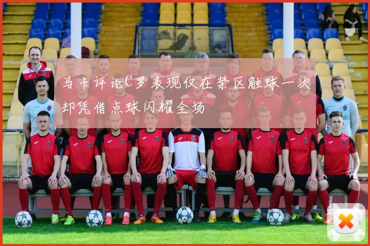 马卡评论C罗表现仅在禁区触球一次却凭借点球闪耀全场