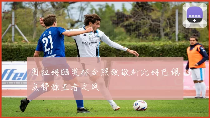 图拉姆晒奖杯合照致敬科比姆巴佩点赞称王者之风