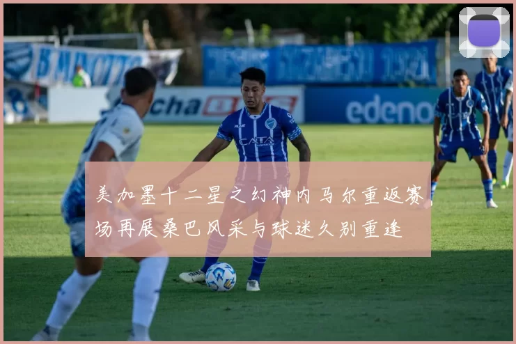 美加墨十二星之幻神内马尔重返赛场再展桑巴风采与球迷久别重逢
