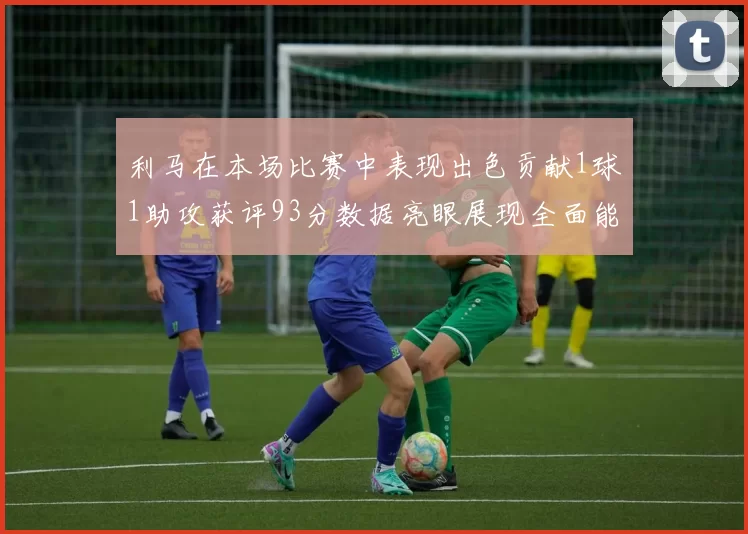 利马在本场比赛中表现出色贡献1球1助攻获评93分数据亮眼展现全面能力