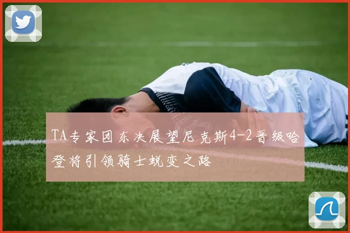 TA专家团东决展望尼克斯4-2晋级哈登将引领骑士蜕变之路