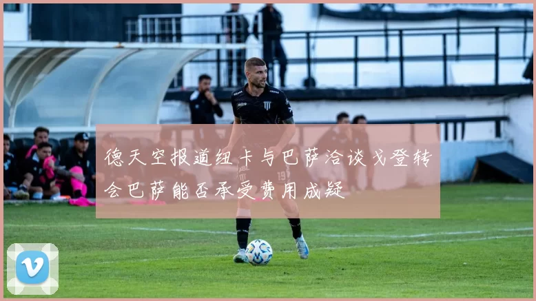 德天空报道纽卡与巴萨洽谈戈登转会巴萨能否承受费用成疑