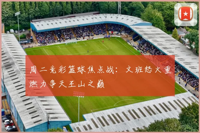周二竞彩篮球焦点战：文班怒火重燃力争天王山之巅