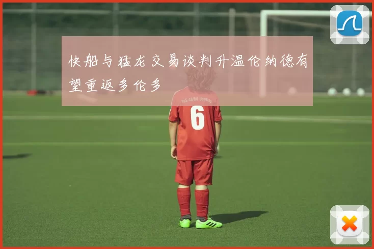 快船与猛龙交易谈判升温伦纳德有望重返多伦多