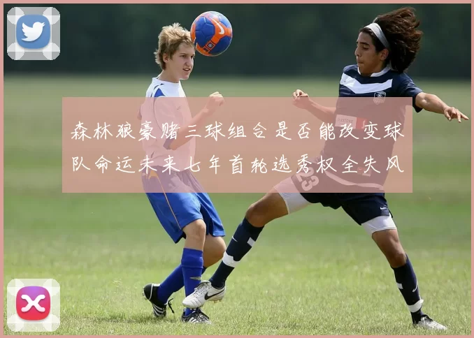 森林狼豪赌三球组合是否能改变球队命运未来七年首轮选秀权全失风险巨大