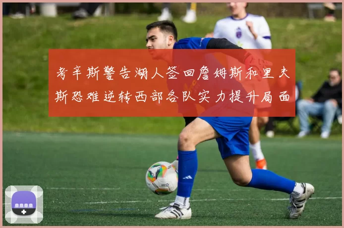 考辛斯警告湖人签回詹姆斯和里夫斯恐难逆转西部各队实力提升局面