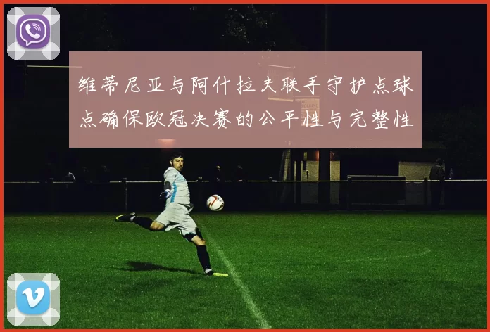 维蒂尼亚与阿什拉夫联手守护点球点确保欧冠决赛的公平性与完整性